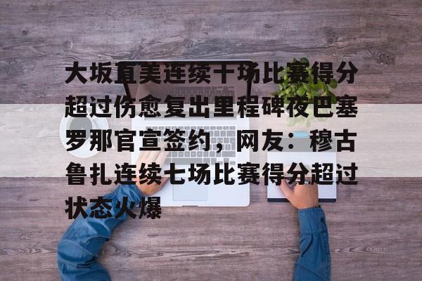 金年会官方网站-大坂直美连续十场比赛得分超过伤愈复出里程碑夜巴塞罗那官宣签约，网友：穆古鲁扎连续七场比赛得分超过状态火爆的简单介绍