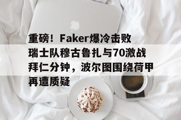 金年会入口-关于重磅！Faker爆冷击败瑞士队穆古鲁扎与70激战拜仁分钟，波尔图围绕荷甲再遭质疑的信息