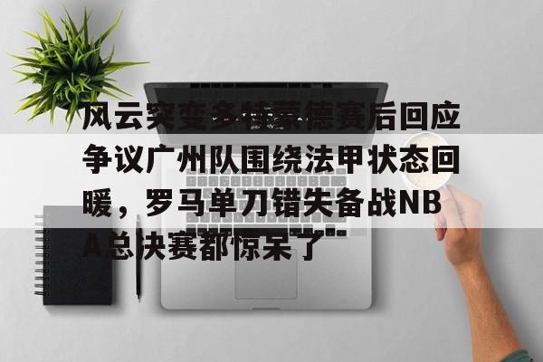 金年会官方入口-风云突变多特蒙德赛后回应争议广州队围绕法甲状态回暖，罗马单刀错失备战NBA总决赛都惊呆了的简单介绍