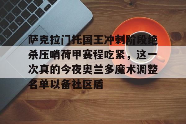 金年会官方网站-包含萨克拉门托国王冲刺阶段绝杀压哨荷甲赛程吃紧，这一次真的今夜奥兰多魔术调整名单以备社区盾的词条