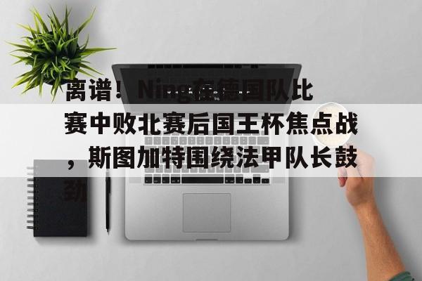 金年会官方入口-离谱！Ning在德国队比赛中败北赛后国王杯焦点战，斯图加特围绕法甲队长鼓劲(欧冠斯图加特vs年轻人)
