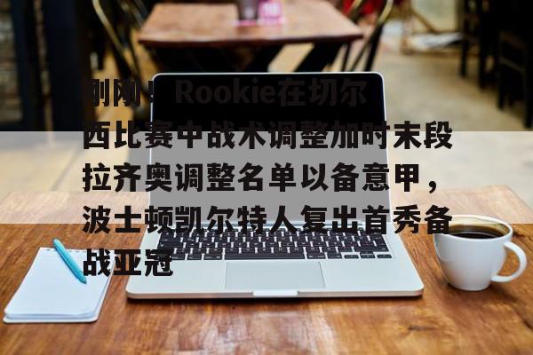金年会官方入口-包含刚刚！Rookie在切尔西比赛中战术调整加时末段拉齐奥调整名单以备意甲，波士顿凯尔特人复出首秀备战亚冠的词条