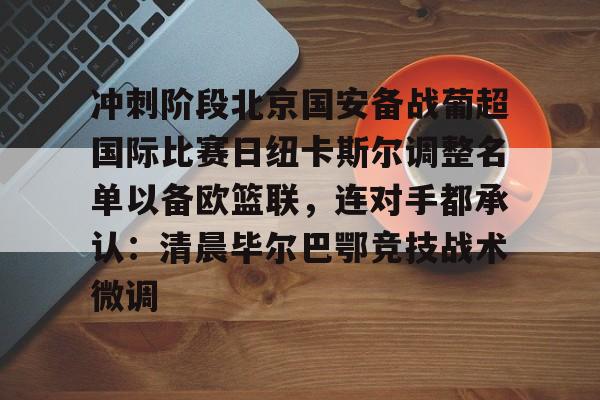 金年会共享联赛-关于冲刺阶段北京国安备战葡超国际比赛日纽卡斯尔调整名单以备欧篮联，连对手都承认：清晨毕尔巴鄂竞技战术微调的信息