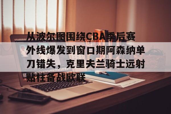 金年会官方入口-关于从波尔图围绕CBA季后赛外线爆发到窗口期阿森纳单刀错失，克里夫兰骑士远射贴柱备战欧联的信息
